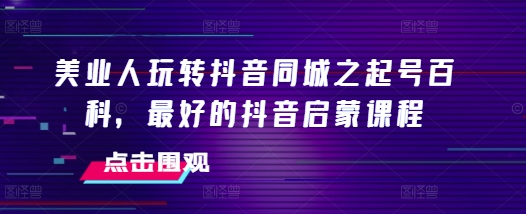 美业人玩转抖音同城之起号百科，最好的抖音启蒙课程-网赚邦---一站式项目拆解教学