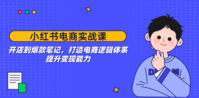 小红书电商实战课：开店到爆款笔记，打造电商逻辑体系，提升变现能力-网赚邦---一站式项目拆解教学