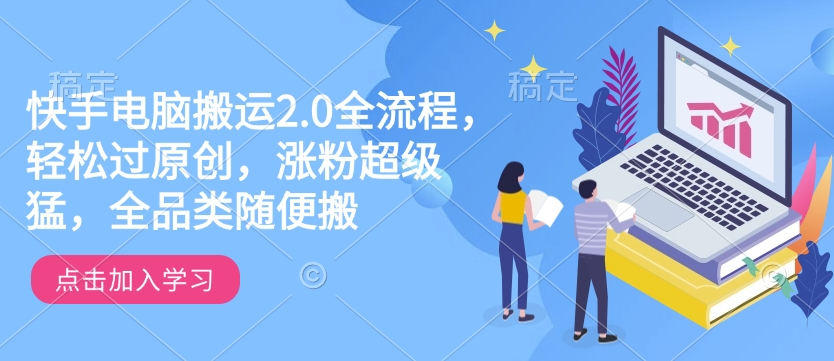 快手电脑搬运2.0全流程，轻松过原创，涨粉超级猛，全品类随便搬-网赚邦---一站式项目拆解教学