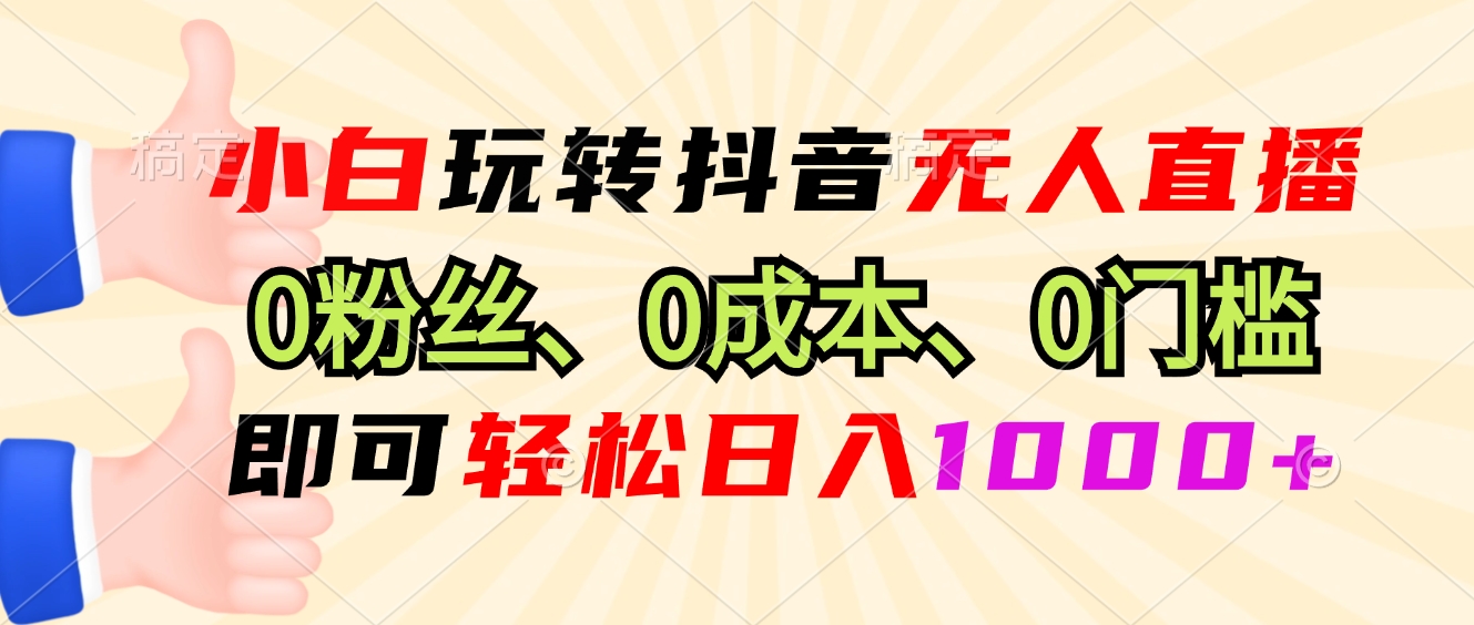 小白玩转抖音无人直播，0粉丝、0成本、0门槛，轻松日入1000+-网赚邦---一站式项目拆解教学