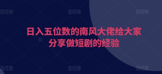 日入五位数的南风大佬给大家分享做短剧的经验-网赚邦---一站式项目拆解教学