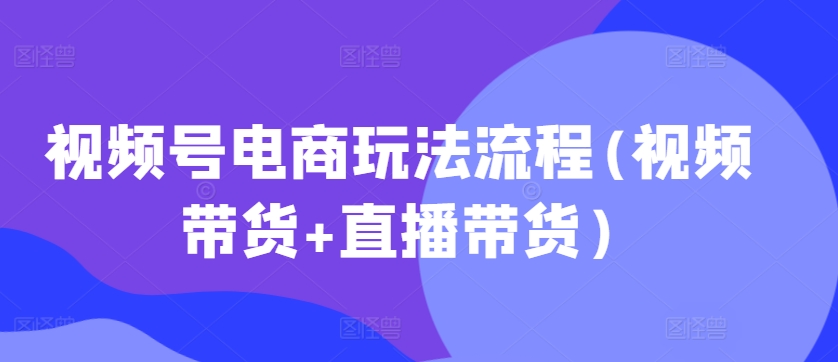 视频号电商玩法流程，视频带货+直播带货【更新2025年1月】-网赚邦---一站式项目拆解教学