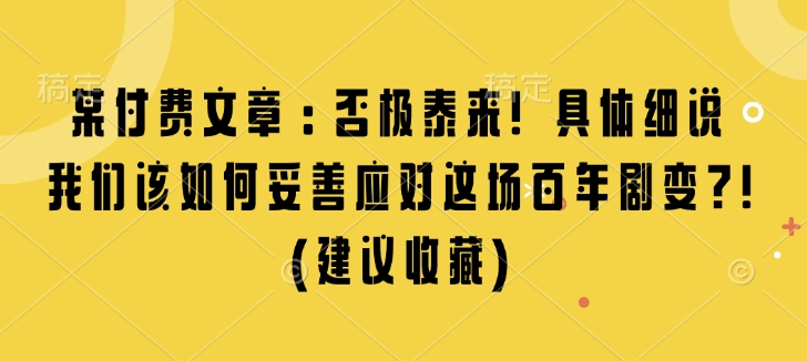 某付费文章：否极泰来! 具体细说 我们该如何妥善应对这场百年剧变!(建议收藏)-网赚邦---一站式项目拆解教学