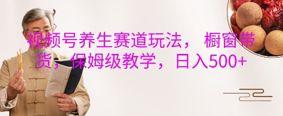 视频号养生赛道玩法， 橱窗带货，保姆级教学，日入5张-网赚邦---一站式项目拆解教学