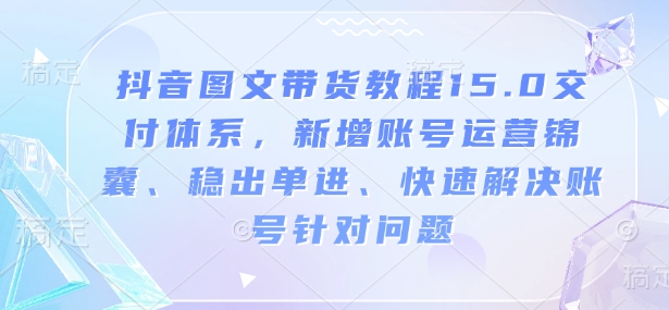 抖音图文带货教程15.0交付体系，新增账号运营锦囊、稳出单进、快速解决账号针对问题-网赚邦---一站式项目拆解教学