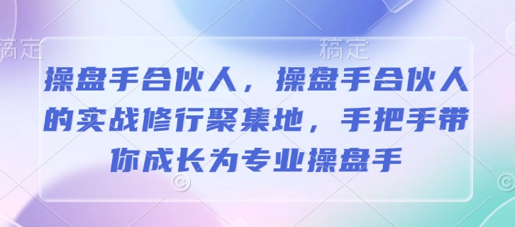 操盘手合伙人，操盘手合伙人的实战修行聚集地，手把手带你成长为专业操盘手-网赚邦---一站式项目拆解教学
