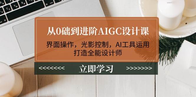 从0础到进阶AIGC设计课：界面操作，光影控制，AI工具运用，打造全能设计师-网赚邦---一站式项目拆解教学