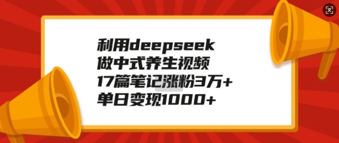 利用deepseek做中式养生视频，17篇笔记涨粉3万+，单日变现1k-网赚邦---一站式项目拆解教学
