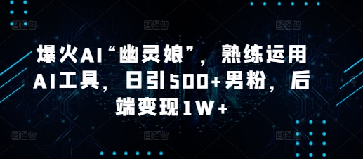 爆火AI“幽灵娘”，熟练运用AI工具，日引500+男粉，后端变现1W+【揭秘】-网赚邦---一站式项目拆解教学