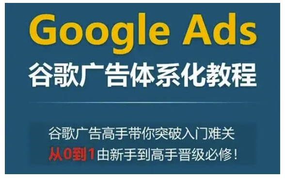 Google Ads谷歌广告体系化教程，谷歌广告高手带你突破入门难关，从0到1由新手到高手晋级必修-网赚邦---一站式项目拆解教学