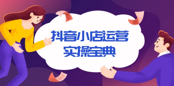 抖音小店运营实操宝典，从入驻到推广，详解店铺搭建及千川广告投放技巧-网赚邦---一站式项目拆解教学