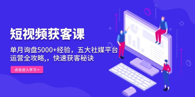 短视频获客课，单月询盘5000+经验，五大社媒平台运营全攻略,，快速获客…-网赚邦---一站式项目拆解教学