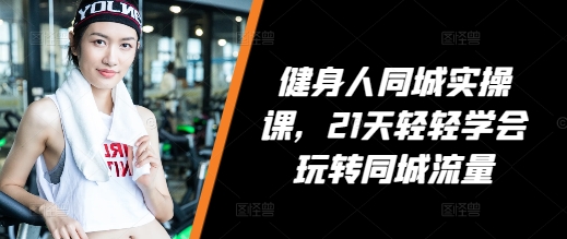 健身人同城实操课，21天轻轻学会玩转同城流量-网赚邦---一站式项目拆解教学