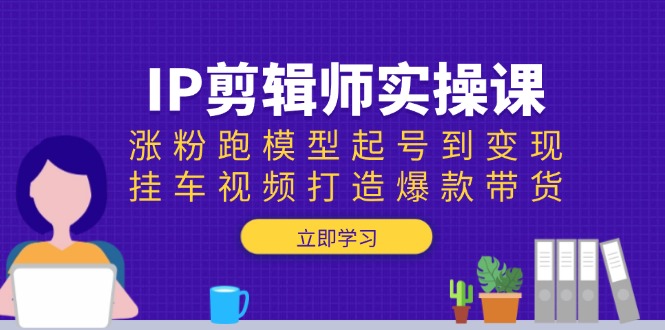 IP剪辑师实操课：涨粉跑模型起号到变现，挂车视频打造爆款带货-网赚邦---一站式项目拆解教学