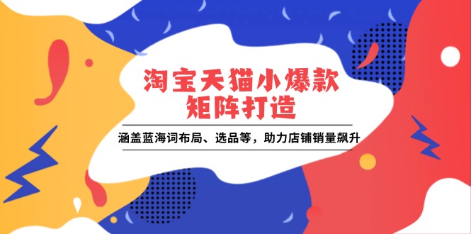 淘宝天猫小爆款矩阵打造：涵盖蓝海词布局、选品等，助力店铺销量飙升-网赚邦---一站式项目拆解教学