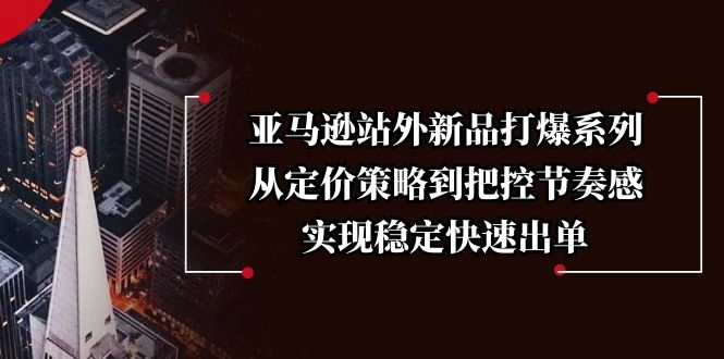 亚马逊站外新品打爆系列，从定价策略到把控节奏感，实现稳定快速出单-网赚邦---一站式项目拆解教学