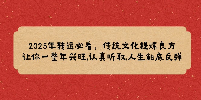2025年转运必看，传统文化提炼良方,让你一整年兴旺,认真听取,人生触底反弹-网赚邦---一站式项目拆解教学