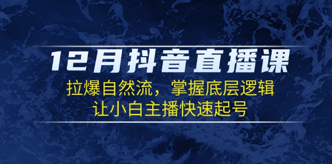 12月抖音直播课：拉爆自然流，掌握底层逻辑，让小白主播快速起号-网赚邦---一站式项目拆解教学