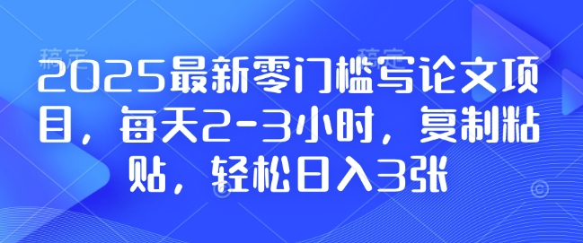 2025最新零门槛写论文项目，每天2-3小时，复制粘贴，轻松日入3张，附详细资料教程【揭秘】-网赚邦---一站式项目拆解教学