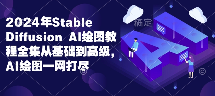 2024年Stable Diffusion Al绘图教程全集从基础到高级，AI绘图一网打尽-网赚邦---一站式项目拆解教学