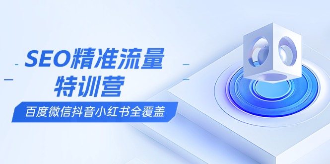 SEO精准流量特训营，百度微信抖音小红书全覆盖，带你搞懂搜索优化核心技巧-网赚邦---一站式项目拆解教学