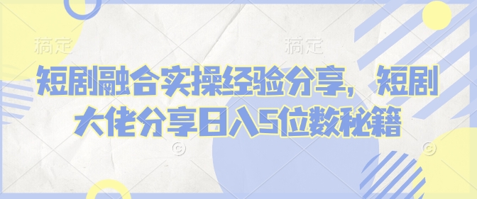 短剧融合实操经验分享，短剧大佬分享日入5位数秘籍-网赚邦---一站式项目拆解教学
