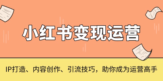 小红书变现运营，IP打造、内容创作、引流技巧，助你成为运营高手-网赚邦---一站式项目拆解教学