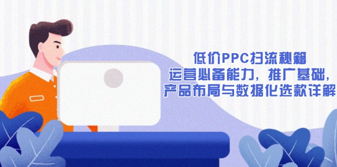 低价PPC扫流秘籍：运营必备能力, 推广基础, 产品布局与数据化选款详解-网赚邦---一站式项目拆解教学