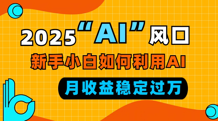 2025“ AI ”风口，新手小白如何利用ai，每月收益稳定过万-网赚邦---一站式项目拆解教学