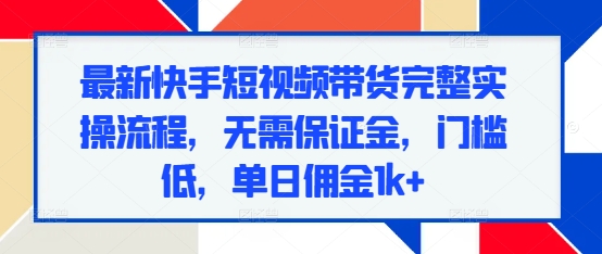最新快手短视频带货完整实操流程，无需保证金，门槛低，单日佣金1k+-网赚邦---一站式项目拆解教学