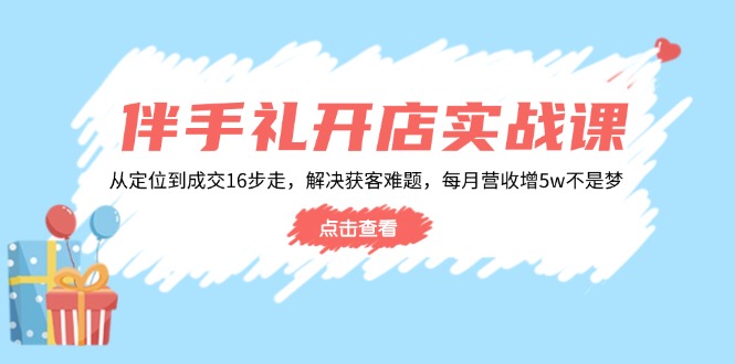 伴手礼开店实战课：从定位到成交16步走，解决获客难题，每月营收增5w+-网赚邦---一站式项目拆解教学