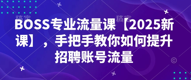 BOSS专业流量课【2025新课】，手把手教你如何提升招聘账号流量-网赚邦---一站式项目拆解教学
