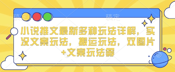 小说推文最新多种玩法详解，实况文案玩法，搬运玩法，双图片+文案玩法等-网赚邦---一站式项目拆解教学