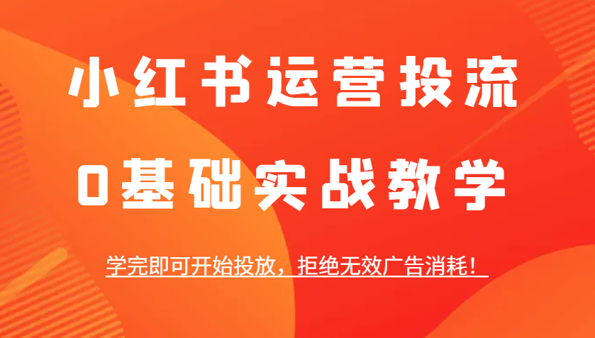 小红书运营投流，0基础实战教学，学完即可开始投放，拒绝无效广告消耗！-网赚邦---一站式项目拆解教学