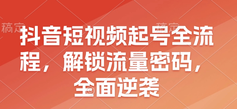 抖音短视频起号全流程，解锁流量密码，全面逆袭-网赚邦---一站式项目拆解教学