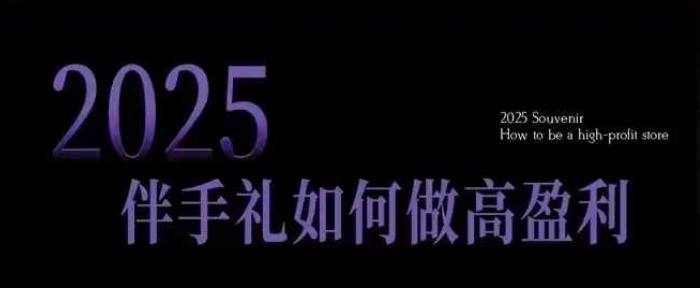 2025伴手礼如何做高盈利门店，小白保姆级伴手礼开店指南，伴手礼最新实战10大攻略，突破获客瓶颈-网赚邦---一站式项目拆解教学