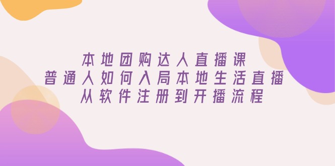 本地团购达人直播课：普通人如何入局本地生活直播, 从软件注册到开播流程-网赚邦---一站式项目拆解教学