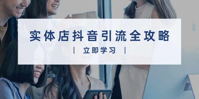 实体店抖音引流全攻略，从视频制作到直播变现，打造火爆生意-网赚邦---一站式项目拆解教学