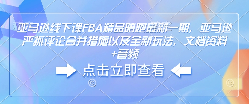 亚马逊线下课FBA精品陪跑最新一期，亚马逊严抓评论合并措施以及全新玩法，文档资料+音频-网赚邦---一站式项目拆解教学