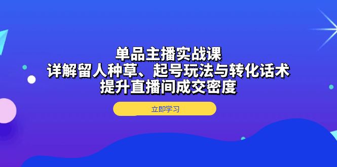 单品主播实战课：详解留人种草、起号玩法与转化话术，提升直播间成交密度-网赚邦---一站式项目拆解教学