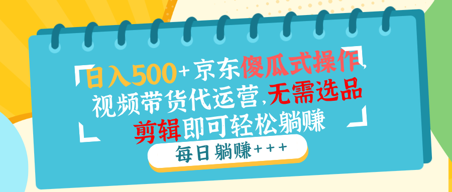 日入500+京东傻瓜式操作，视频带货代运营，无需选品剪辑即可轻松躺赚-网赚邦---一站式项目拆解教学