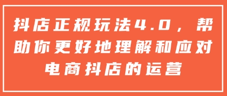 抖店正规玩法4.0，帮助你更好地理解和应对电商抖店的运营-网赚邦---一站式项目拆解教学