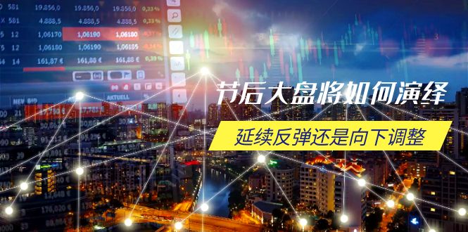 节后大盘将如何演绎，延续反弹还是向下调整，关键时间点和空间位待解-网赚邦---一站式项目拆解教学