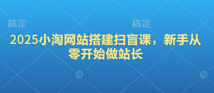 2025小淘网站搭建扫盲课，新手从零开始做站长-网赚邦---一站式项目拆解教学