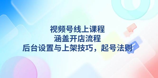 视频号线上课程详解，涵盖开店流程，后台设置与上架技巧，起号法则-网赚邦---一站式项目拆解教学