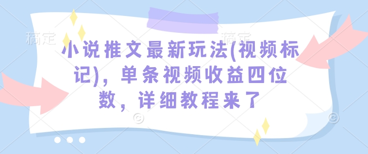 小说推文最新玩法(视频标记)，单条视频收益四位数，详细教程来了-网赚邦---一站式项目拆解教学
