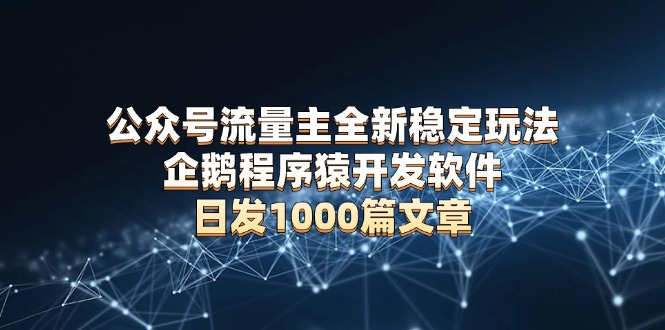 公众号流量主全新稳定玩法 企鹅程序猿开发软件 日发1000篇文章 无需AI改写-网赚邦---一站式项目拆解教学