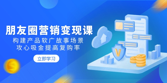 朋友圈营销变现课：构建产品软广故事场景，攻心吸金提高复购率-网赚邦---一站式项目拆解教学