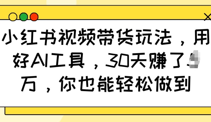 小红书视频带货玩法，用好AI工具，30天收益过W，你也能轻松做到-网赚邦---一站式项目拆解教学