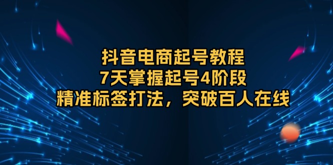 抖音电商起号教程，7天掌握起号4阶段，精准标签打法，突破百人在线-网赚邦---一站式项目拆解教学